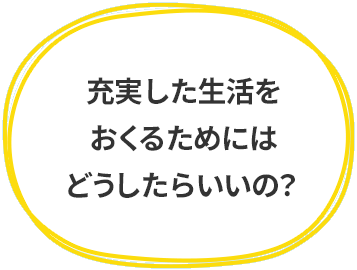 充実した生活をおくるためにはどうしたらいいの？