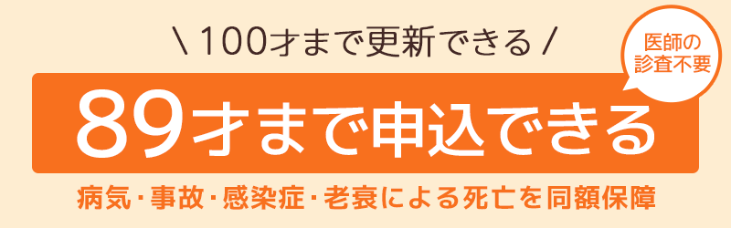 89才まで申込み100才まで更新できる 病気・事故・感染症・老衰による死亡を同額保障 70才からの死亡保険