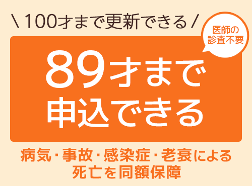 89才まで申込み100才まで更新できる 病気・事故・感染症・老衰による死亡を同額保障 葬儀費用のための 終活共済 