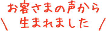 お客さまの声から生まれました