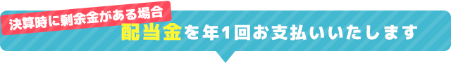 決算時に剰余金がある場合、配当金を年1回お支払いいたします