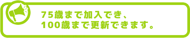 75歳までの健康な方なら加入でき、 100歳まで更新できます。