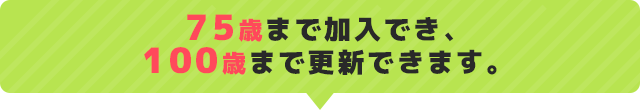 75歳まで加入でき、100歳まで更新できます。