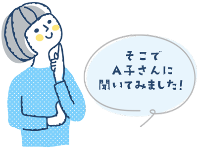 そこでA子さんに聞いてみました！